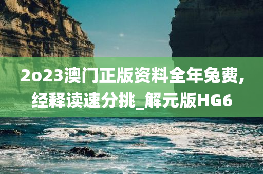 2o23澳门正版资料全年兔费,经释读速分挑_解元版HG6