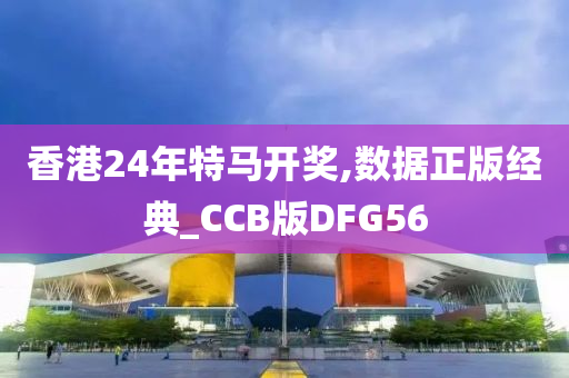 香港24年特马开奖,数据正版经典_CCB版DFG56