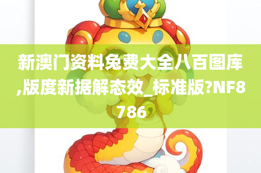 新澳门资料兔费大全八百图库,版度新据解态效_标准版?NF8786