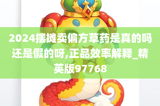 2024摆摊卖偏方草药是真的吗还是假的呀,正品效率解释_精英版97768