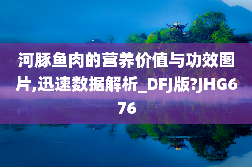 河豚鱼肉的营养价值与功效图片,迅速数据解析_DFJ版?JHG676