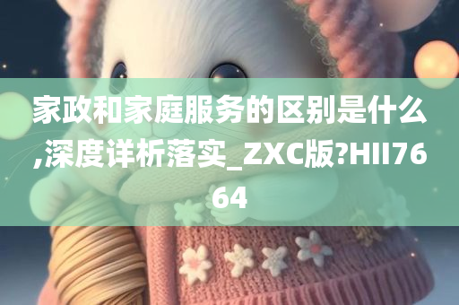 家政和家庭服务的区别是什么,深度详析落实_ZXC版?HII7664