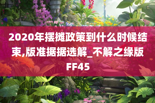 2020年摆摊政策到什么时候结束,版准据据选解_不解之缘版FF45