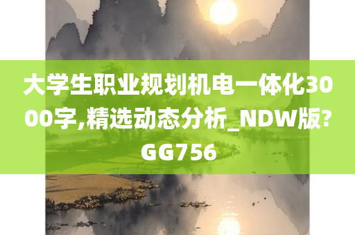 大学生职业规划机电一体化3000字,精选动态分析_NDW版?GG756