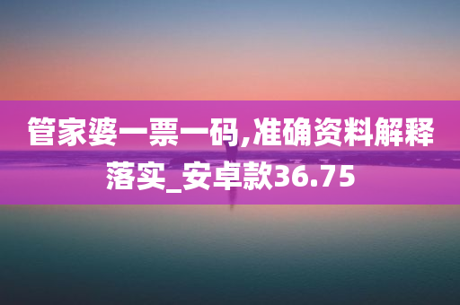 管家婆一票一码,准确资料解释落实_安卓款36.75