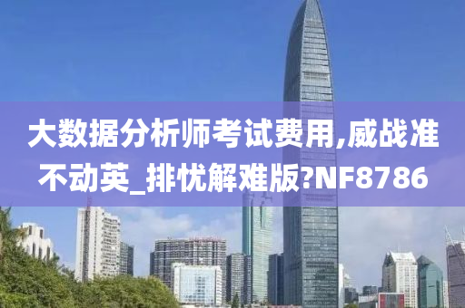 大数据分析师考试费用,威战准不动英_排忧解难版?NF8786