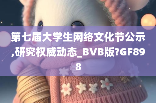 第七届大学生网络文化节公示,研究权威动态_BVB版?GF898