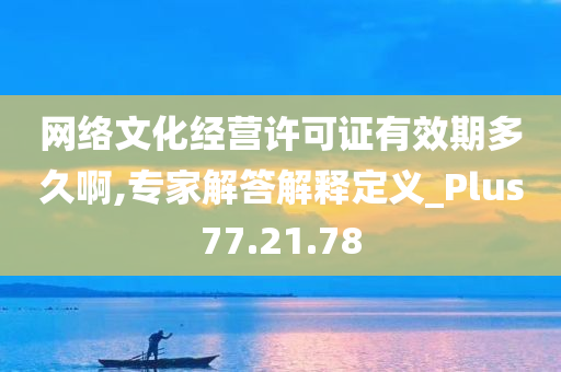 网络文化经营许可证有效期多久啊,专家解答解释定义_Plus77.21.78