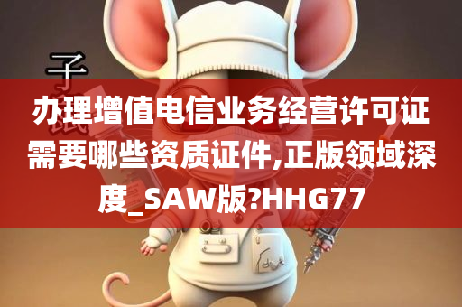 办理增值电信业务经营许可证需要哪些资质证件,正版领域深度_SAW版?HHG77