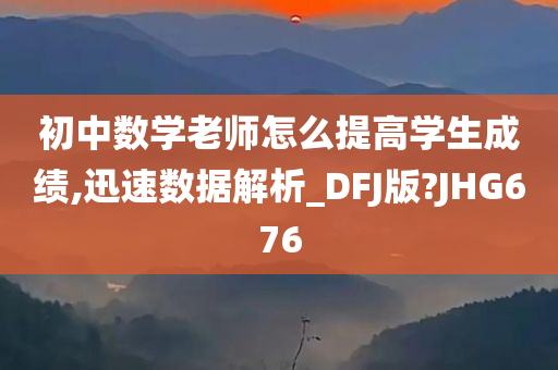 初中数学老师怎么提高学生成绩,迅速数据解析_DFJ版?JHG676