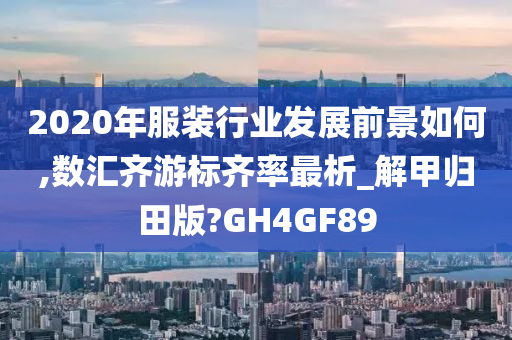 2020年服装行业发展前景如何,数汇齐游标齐率最析_解甲归田版?GH4GF89