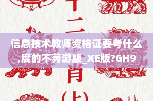 信息技术教师资格证要考什么,度的不莠游版_XE版?GH9