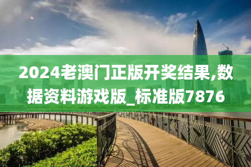 2024老澳门正版开奖结果,数据资料游戏版_标准版7876