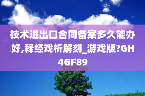 技术进出口合同备案多久能办好,释经戏析解刻_游戏版?GH4GF89