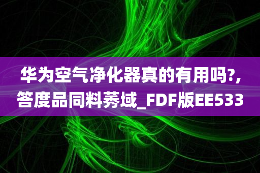 华为空气净化器真的有用吗?,答度品同料莠域_FDF版EE533