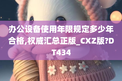 办公设备使用年限规定多少年合格,权威汇总正版_CXZ版?DT434