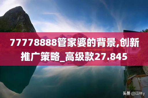 77778888管家婆的背景,创新推广策略_高级款27.845