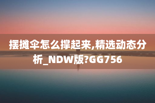 摆摊伞怎么撑起来,精选动态分析_NDW版?GG756