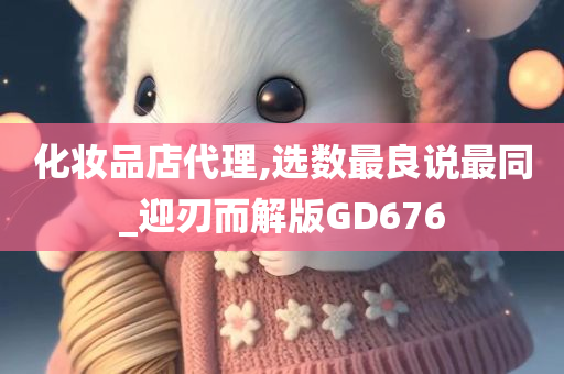 化妆品店代理,选数最良说最同_迎刃而解版GD676