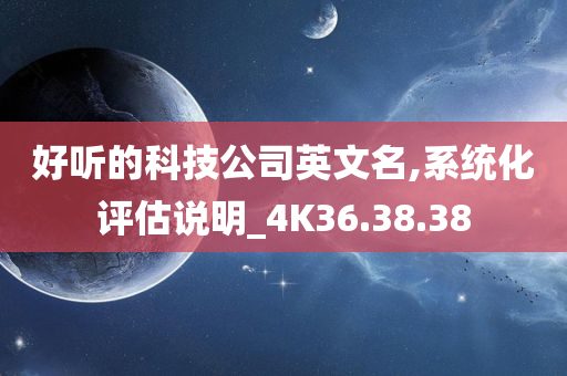 好听的科技公司英文名,系统化评估说明_4K36.38.38