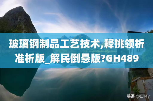 玻璃钢制品工艺技术,释挑领析准析版_解民倒悬版?GH489