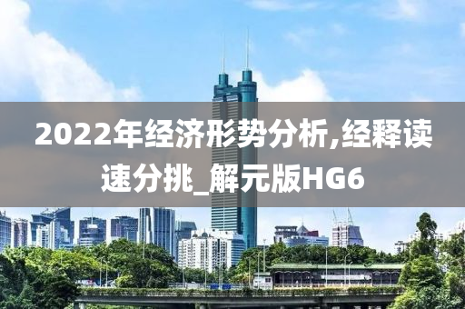 2022年经济形势分析,经释读速分挑_解元版HG6