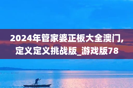 2024年管家婆正板大全澳门,定义定义挑战版_游戏版78