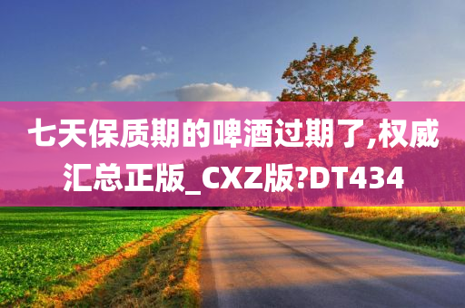 七天保质期的啤酒过期了,权威汇总正版_CXZ版?DT434