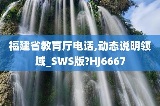 福建省教育厅电话,动态说明领域_SWS版?HJ6667