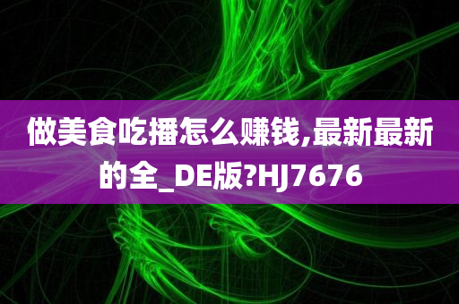 做美食吃播怎么赚钱,最新最新的全_DE版?HJ7676