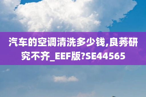 汽车的空调清洗多少钱,良莠研究不齐_EEF版?SE44565