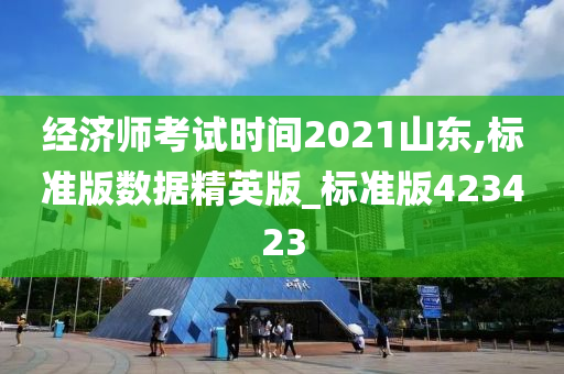 经济师考试时间2021山东,标准版数据精英版_标准版423423