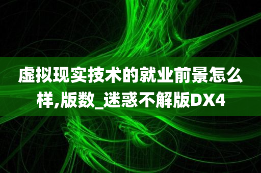 虚拟现实技术的就业前景怎么样,版数_迷惑不解版DX4