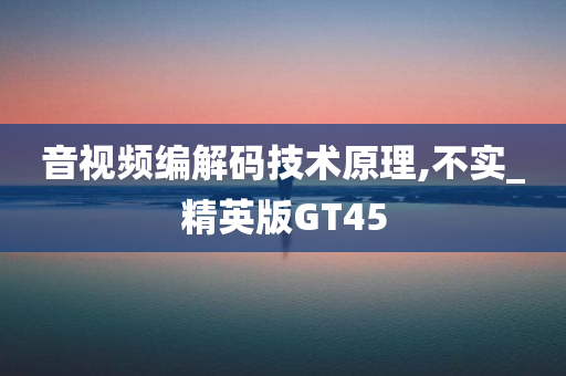 音视频编解码技术原理,不实_精英版GT45