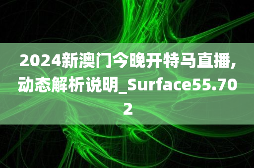 2024新澳门今晚开特马直播,动态解析说明_Surface55.702