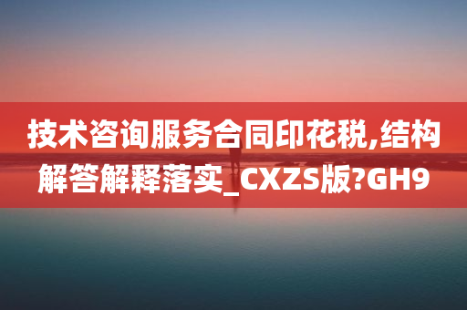 技术咨询服务合同印花税,结构解答解释落实_CXZS版?GH9