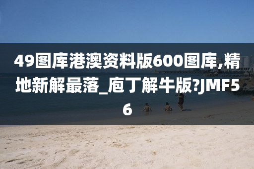 49图库港澳资料版600图库,精地新解最落_庖丁解牛版?JMF56