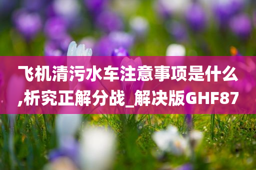 飞机清污水车注意事项是什么,析究正解分战_解决版GHF87