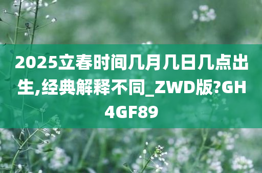 2025立春时间几月几日几点出生,经典解释不同_ZWD版?GH4GF89