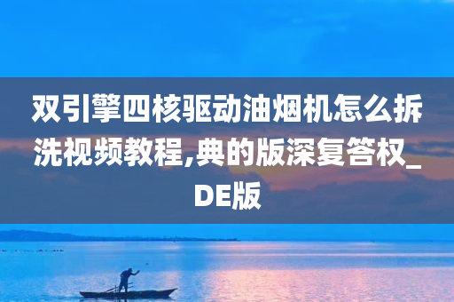 双引擎四核驱动油烟机怎么拆洗视频教程,典的版深复答权_DE版