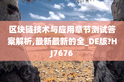 区块链技术与应用章节测试答案解析,最新最新的全_DE版?HJ7676