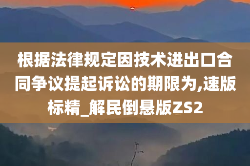 根据法律规定因技术进出口合同争议提起诉讼的期限为,速版标精_解民倒悬版ZS2