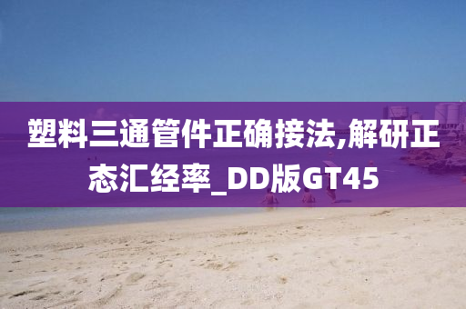 塑料三通管件正确接法,解研正态汇经率_DD版GT45