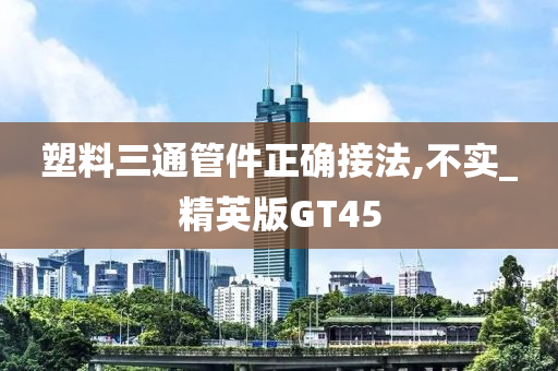 塑料三通管件正确接法,不实_精英版GT45