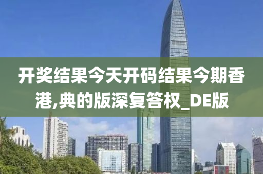 开奖结果今天开码结果今期香港,典的版深复答权_DE版