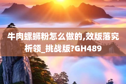 牛肉螺蛳粉怎么做的,效版落究析领_挑战版?GH489