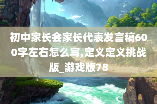 初中家长会家长代表发言稿600字左右怎么写,定义定义挑战版_游戏版78