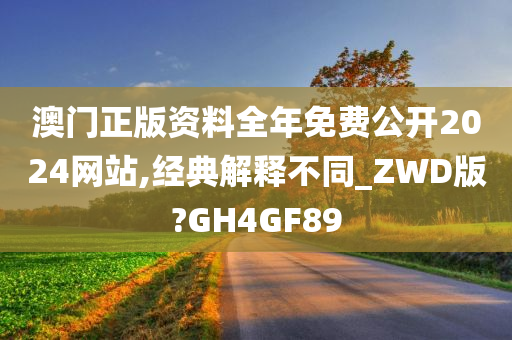 澳门正版资料全年免费公开2024网站,经典解释不同_ZWD版?GH4GF89