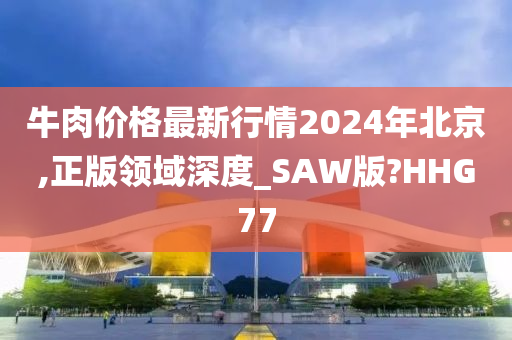 牛肉价格最新行情2024年北京,正版领域深度_SAW版?HHG77