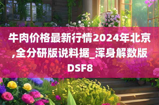 牛肉价格最新行情2024年北京,全分研版说料据_浑身解数版DSF8